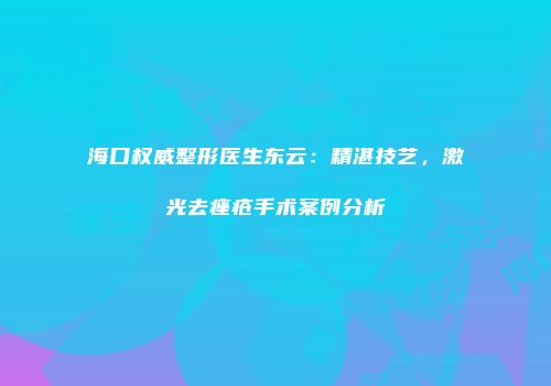 海口权威整形医生东云：精湛技艺，激光去痤疮手术案例分析
