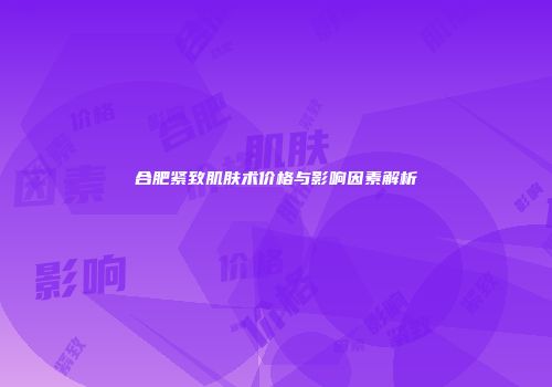 合肥紧致肌肤术价格与影响因素解析