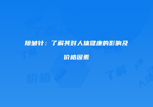 除皱针：了解其对人体健康的影响及价格因素