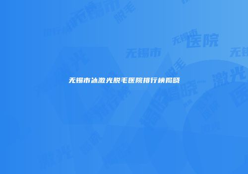 无锡市冰激光脱毛医院排行榜揭晓