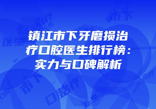 镇江市下牙磨损治疗口腔医生排行榜：实力与口碑解析