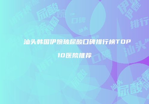汕头韩国伊婉玻尿酸口碑排行榜TOP10医院推荐