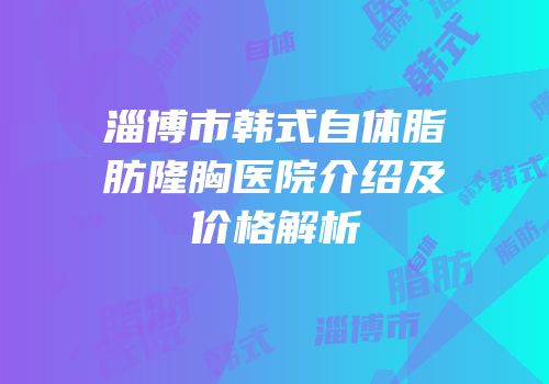 淄博市韩式自体脂肪隆胸医院介绍及价格解析