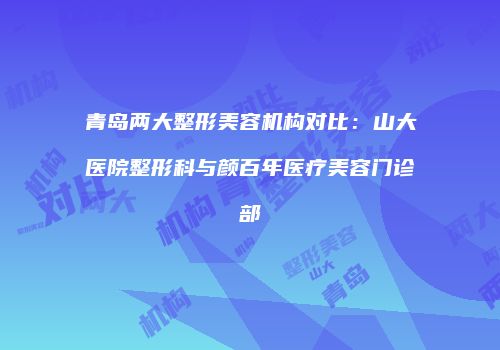 青岛两大整形美容机构对比：山大医院整形科与颜百年医疗美容门诊部