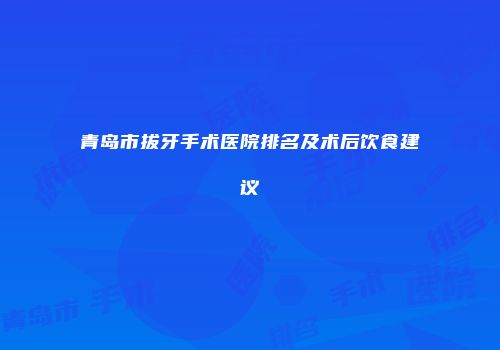 青岛市拔牙手术医院排名及术后饮食建议