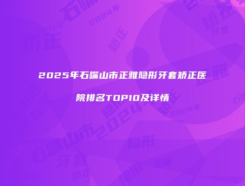 2025年石嘴山市正雅隐形牙套矫正医院排名TOP10及详情