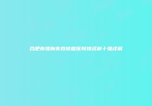合肥市隆胸失败修复医院排名前十强详解