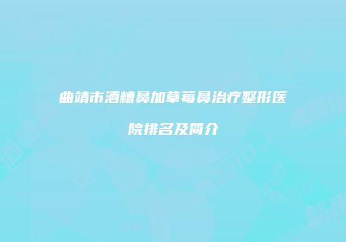 曲靖市酒糟鼻加草莓鼻治疗整形医院排名及简介