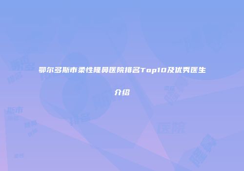 鄂尔多斯市柔性隆鼻医院排名Top10及优秀医生介绍
