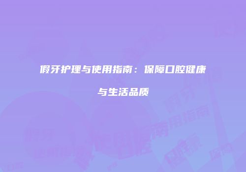 假牙护理与使用指南：保障口腔健康与生活品质