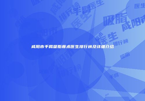 咸阳市手臂吸脂瘦术医生排行榜及详细介绍