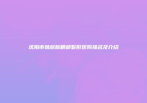 沈阳市玻尿酸眼部整形医院排名及介绍