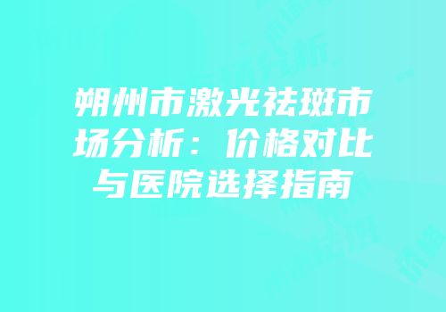 朔州市激光祛斑市场分析：价格对比与医院选择指南