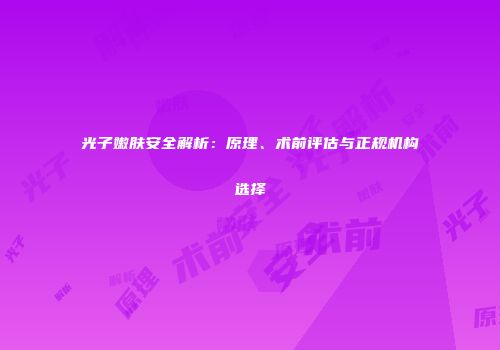 光子嫩肤安全解析：原理、术前评估与正规机构选择
