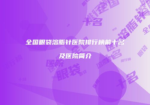 全国眼袋溶脂针医院排行榜前十名及医院简介