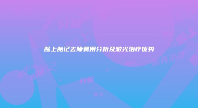 脸上胎记去除费用分析及激光治疗优势