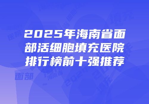 2025年海南省面部活细胞填充医院排行榜前十强推荐