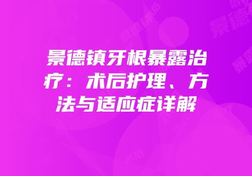 景德镇牙根暴露治疗：术后护理、方法与适应症详解