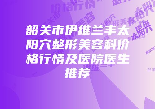 韶关市伊维兰丰太阳穴整形美容科价格行情及医院医生推荐