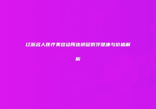 辽源名人医疗美容诊所连桥冠假牙健康与价格解析