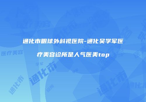 通化市眼球外斜视医院-通化吴学军医疗美容诊所是人气医美top