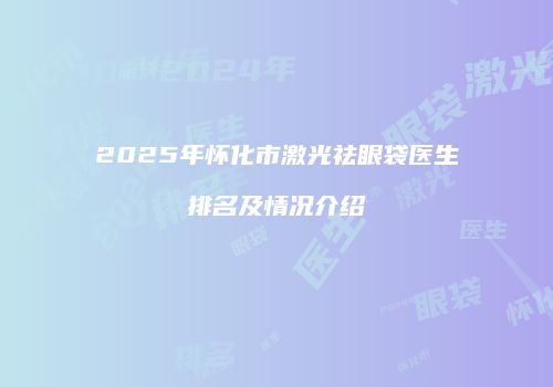 2025年怀化市激光祛眼袋医生排名及情况介绍
