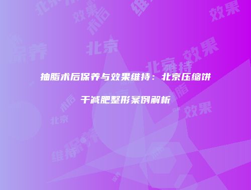 抽脂术后保养与效果维持：北京压缩饼干减肥整形案例解析