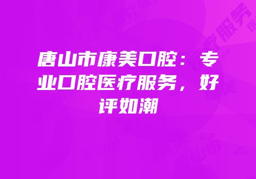 唐山市康美口腔：专业口腔医疗服务，好评如潮