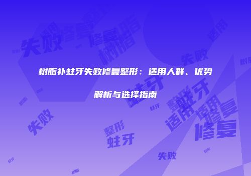 树脂补蛀牙失败修复整形：适用人群、优势解析与选择指南