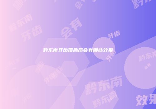 黔东南牙齿覆合后会有哪些效果