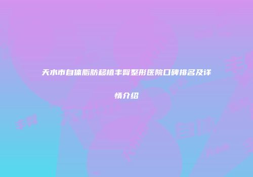 天水市自体脂肪移植丰臀整形医院口碑排名及详情介绍