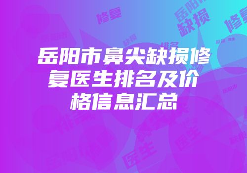 岳阳市鼻尖缺损修复医生排名及价格信息汇总