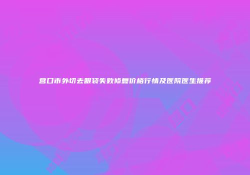 营口市外切去眼袋失败修复价格行情及医院医生推荐