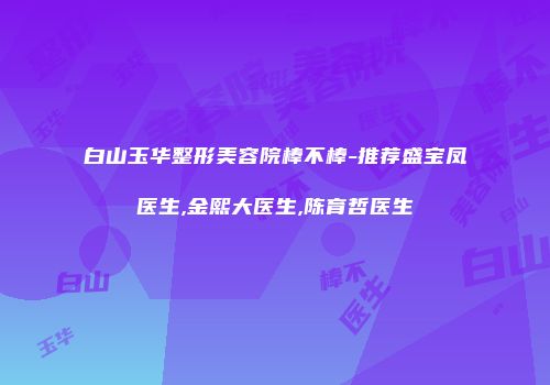 白山玉华整形美容院棒不棒-推荐盛宝凤医生,金熙大医生,陈育哲医生