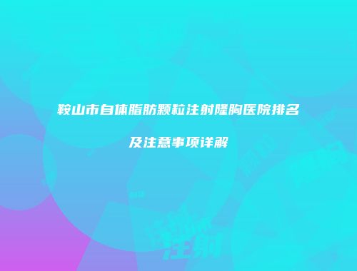 鞍山市自体脂肪颗粒注射隆胸医院排名及注意事项详解