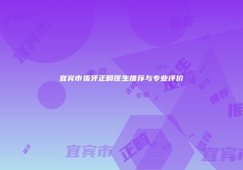 宜宾市拔牙正畸医生推荐与专业评价