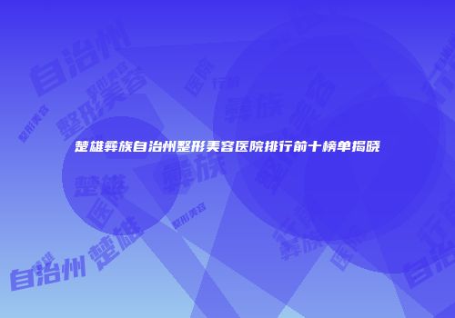 楚雄彝族自治州整形美容医院排行前十榜单揭晓