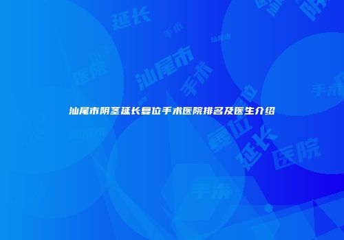 汕尾市阴茎延长复位手术医院排名及医生介绍
