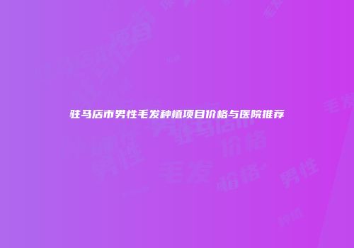 驻马店市男性毛发种植项目价格与医院推荐