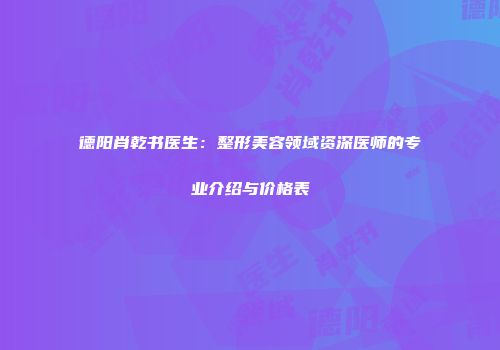 德阳肖乾书医生：整形美容领域资深医师的专业介绍与价格表