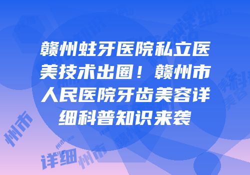 赣州蛀牙医院私立医美技术出圈！赣州市人民医院牙齿美容详细科普知识来袭