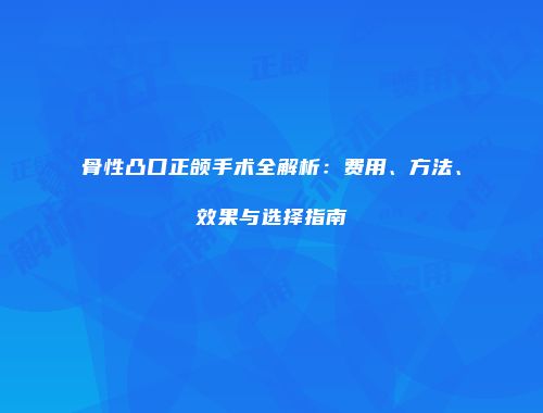 骨性凸口正颌手术全解析：费用、方法、效果与选择指南