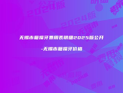 无锡市磨损牙费用表明细2025版公开-无锡市磨损牙价格