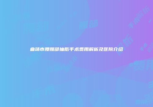 曲靖市腰腹部抽脂手术费用解析及医院介绍