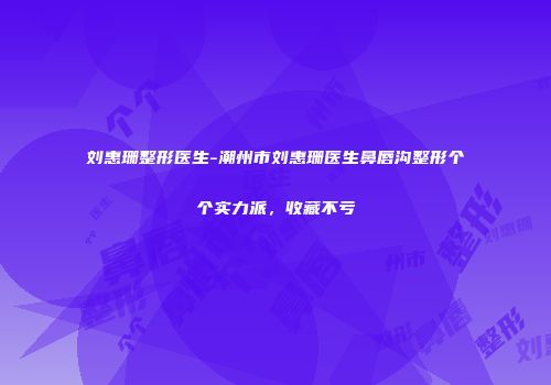 刘惠珊整形医生-潮州市刘惠珊医生鼻唇沟整形个个实力派，收藏不亏