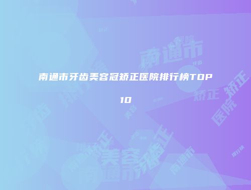 南通市牙齿美容冠矫正医院排行榜TOP10