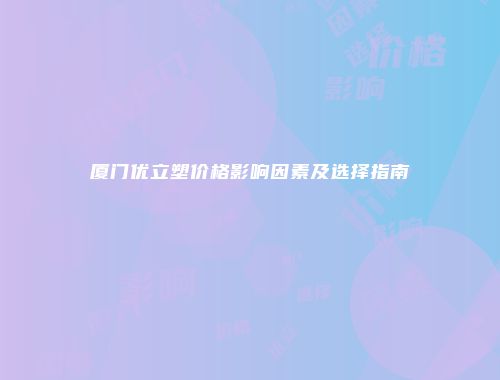厦门优立塑价格影响因素及选择指南