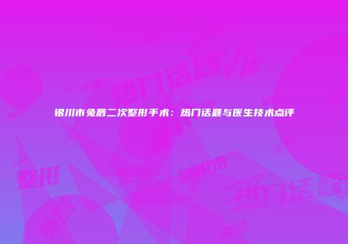 银川市兔唇二次整形手术：热门话题与医生技术点评