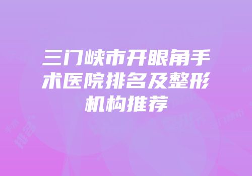 三门峡市开眼角手术医院排名及整形机构推荐