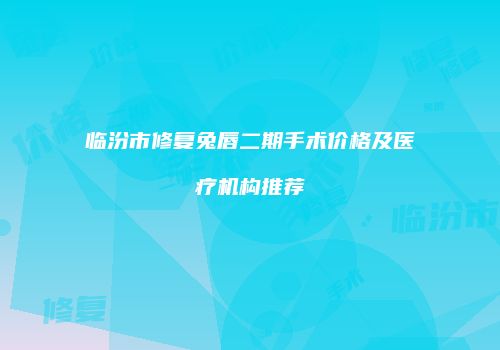 临汾市修复兔唇二期手术价格及医疗机构推荐